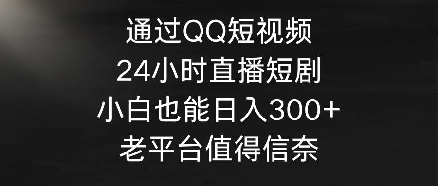 通过QQ短视频、24小时直播短剧,小白也能日入300+,老平台值得信奈