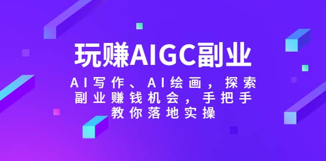 玩赚AIGC副业-AI写作、AI绘画,探索副业赚钱机会,手把手教你落地实操