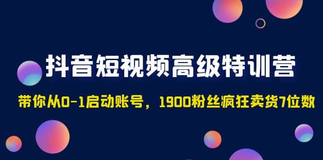 抖音短视频高级特训营:带你从0-1启动账号,1900粉丝疯狂卖货7位数