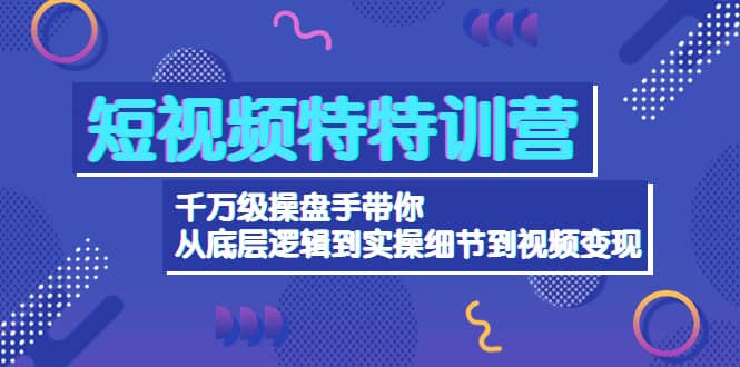 短视频特特训营:千万级操盘手带你从底层逻辑到实操细节到变现-价值2580