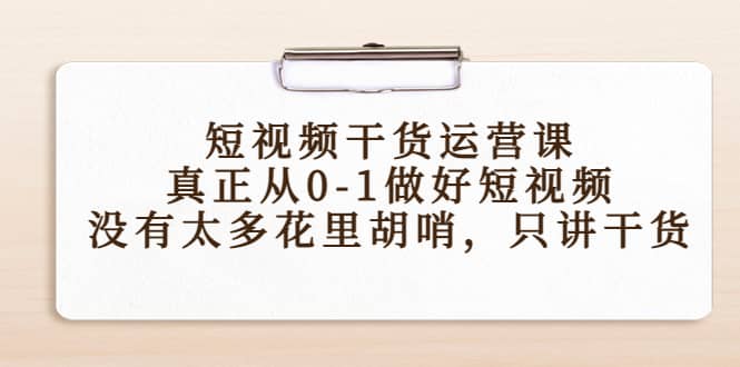 短视频干货运营课,真正从0-1做好短视频,没有太多花里胡哨,只讲干货