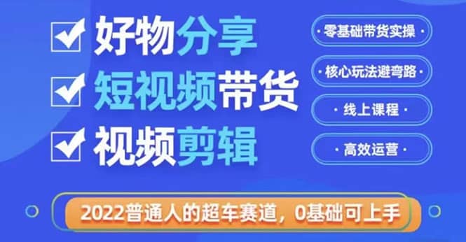 2022普通人的超车赛道「好物分享短视频带货」利用业余时间赚钱(价值398)