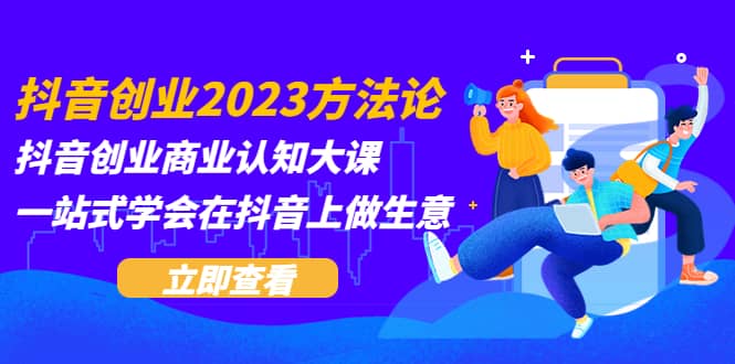 抖音创业2023方法论:抖音创业商业认知大课,一站式学会在抖音上做生意
