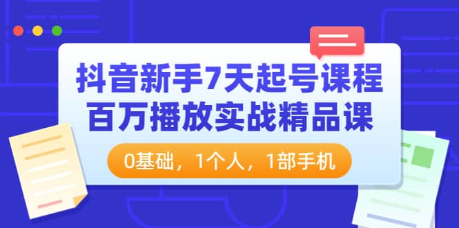 抖音新手7天起号课程:百万播放实战精品课,0基础,1个人,1部手机