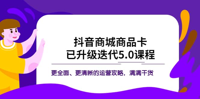 抖音商城商品卡·已升级迭代5.0课程:更全面、更清晰的运营攻略,满满干货