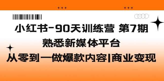 小红书-90天训练营-第7期,熟悉新媒体平台|从零到一做爆款内容|商业变现