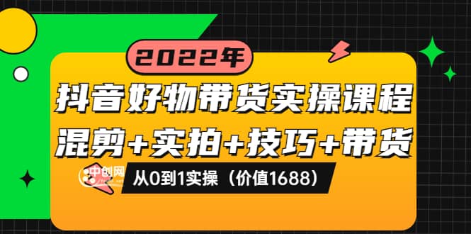 抖音好物带货实操课程:混剪+实拍+技巧+带货:从0到1实操(价值1688)