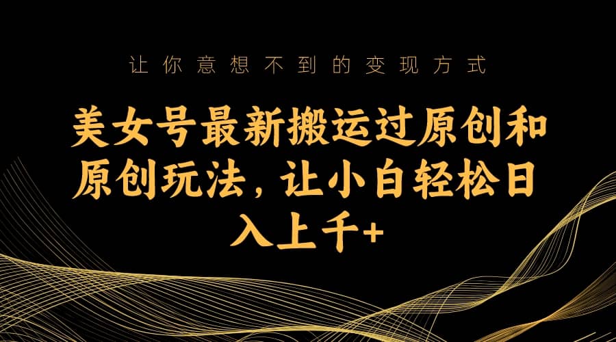 美女号最新搬运过原创和原创玩法,让小白轻松日入上千+