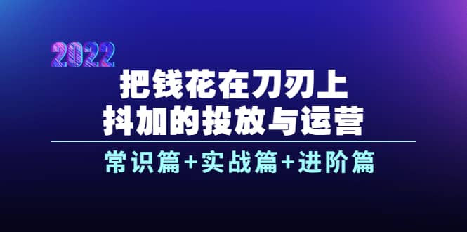 把钱花在刀刃上,抖加的投放与运营:常识篇+实战篇+进阶篇(28节课)