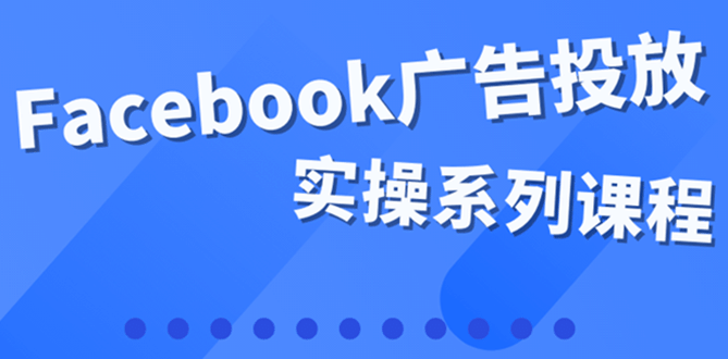 百万级广告操盘手带你玩Facebook全系列投放:运营和广告优化技能实操
