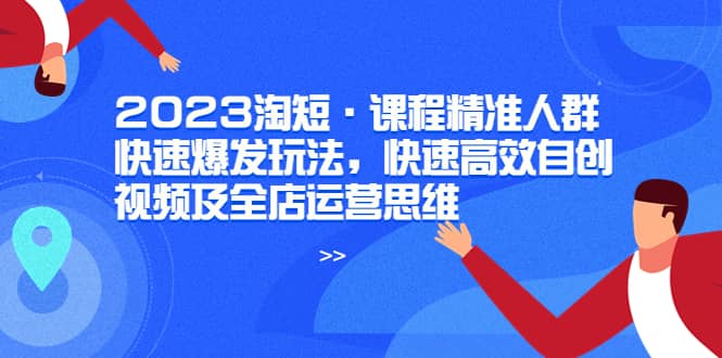 2023淘短·课程精准人群快速爆发玩法,快速高效自创视频及全店运营思维