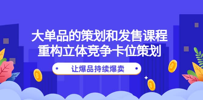 大单品的策划和发售课程:重构立体竞争卡位策划,让爆品持续爆卖