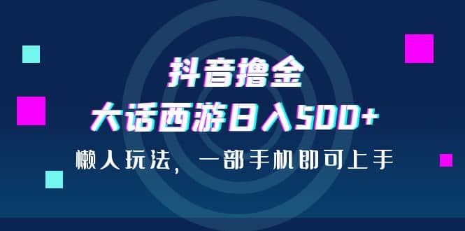 抖音撸金,大话西游日入500+,懒人玩法,一部手机即可上手
