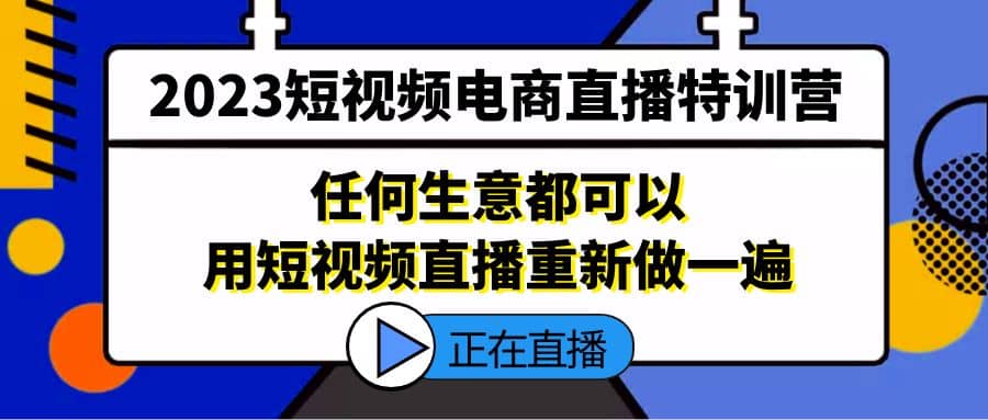 2023短视频电商直播特训营,任何生意都可以用短视频直播重新做一遍