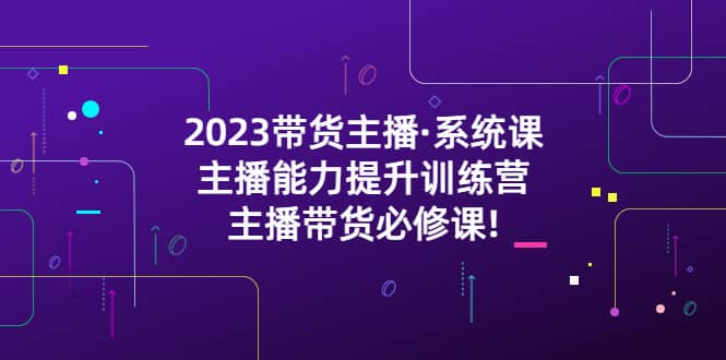 2023带货主播·系统课,主播能力提升训练营,主播带货必修课
