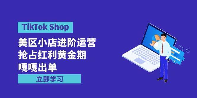 TikTok Shop-美区小店进阶运营,抢占红利黄金期 嘎嘎出单(7节课)