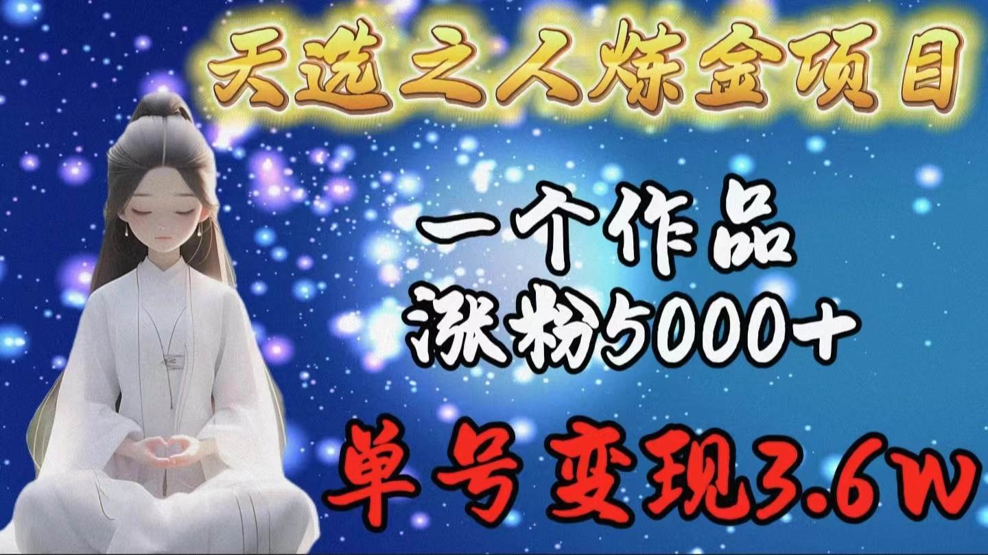 天选之人炼金项目,一个作品涨粉5000+,单号变现3.6w