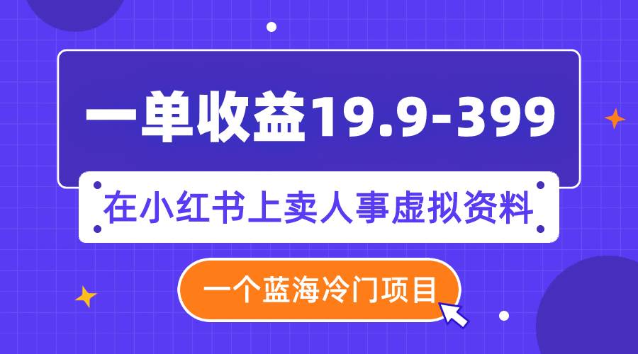 一单收益19.9-399,一个蓝海冷门项目,在小红书上卖人事虚拟资料