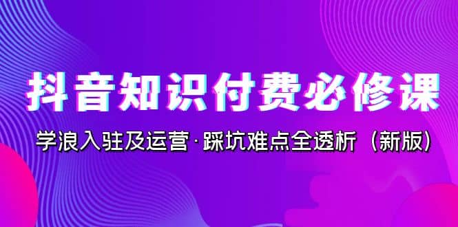 抖音·知识付费·必修课,学浪入驻及运营·踩坑难点全透析(2023新版)
