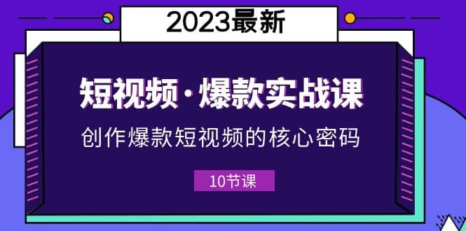 2023短视频·爆款实战课,创作·爆款短视频的核心·密码(10节视频课)