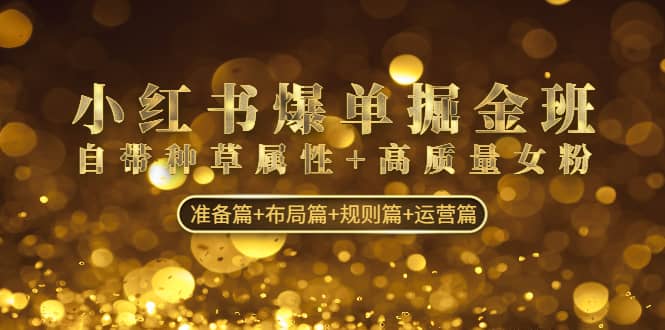 小红书爆单掘金班:自带种草属性+高质量女粉 准备篇+布局篇+规则篇+运营篇