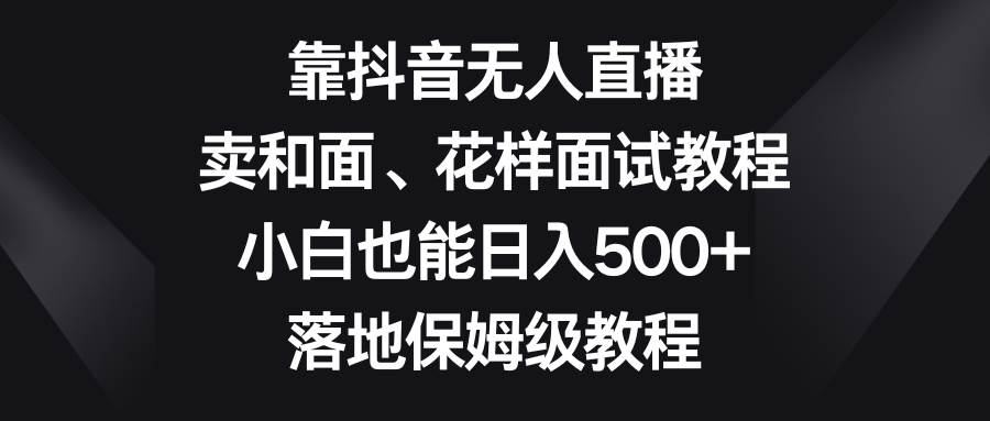 靠抖音无人直播,卖和面、花样面试教程,小白也能日入500+,落地保姆级教程