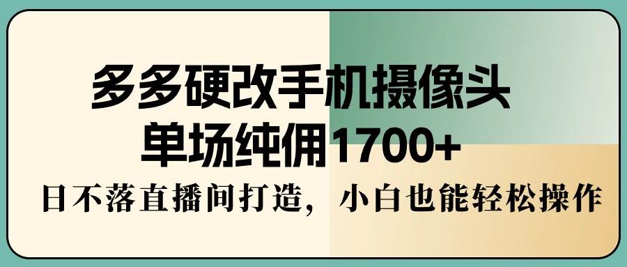 多多硬改手机摄像头,单场纯佣1700+,日不落直播间打造,小白也能轻松操作