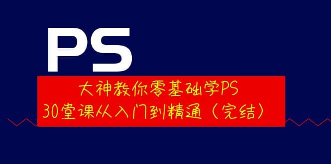 大神教你零基础学PS,30堂课从入门到精通(完结)