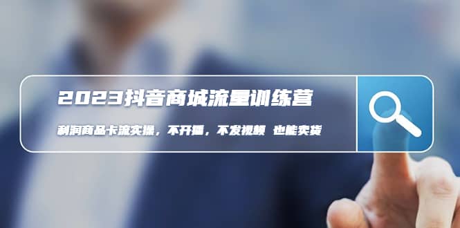 2023抖音商城流量班:利润商品卡流实操,不开播-不发视频-也能卖货(无水印)