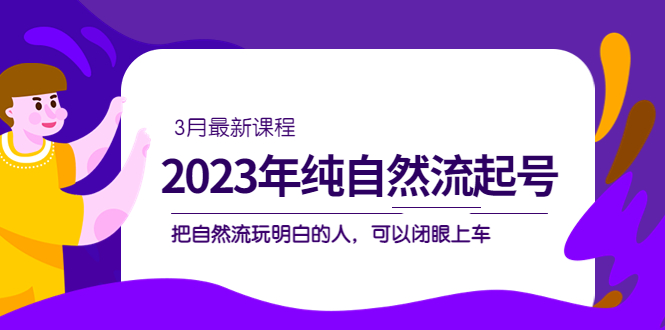 2023年纯自然流·起号课程,把自然流·玩明白的人 可以闭眼上车(3月更新)