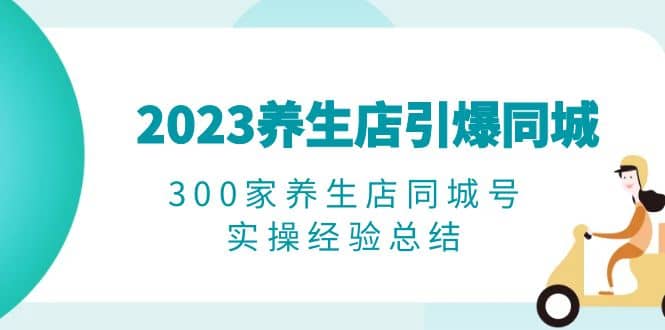 2023养生店·引爆同城,300家养生店同城号实操经验总结