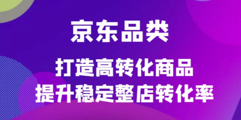 京东电商品类定制培训课程,打造高转化商品提升稳定整店转化率
