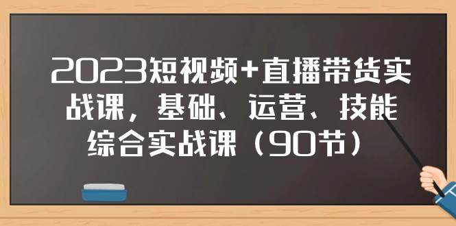 2023短视频+直播带货实战课,基础、运营、技能综合实操课(90节)