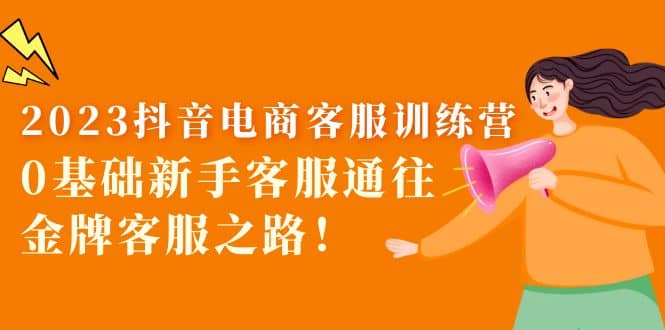 2023抖音·电商客服训练营:0基础新手客服通往金牌客服之路