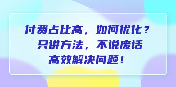 付费 占比高,如何优化?只讲方法,不说废话,高效解决问题