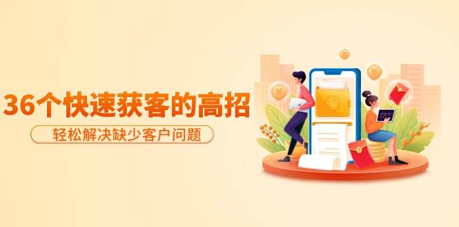 分享36个快速获客的高招:轻松解决缺少客户问题,有效才是硬道理