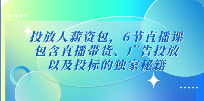 投放人薪资包,6节直播课,包含直播带货、广告投放、以及投标的独家秘籍