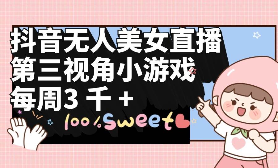 抖音无人美女直播,第三视角小游戏,每周收益3000+