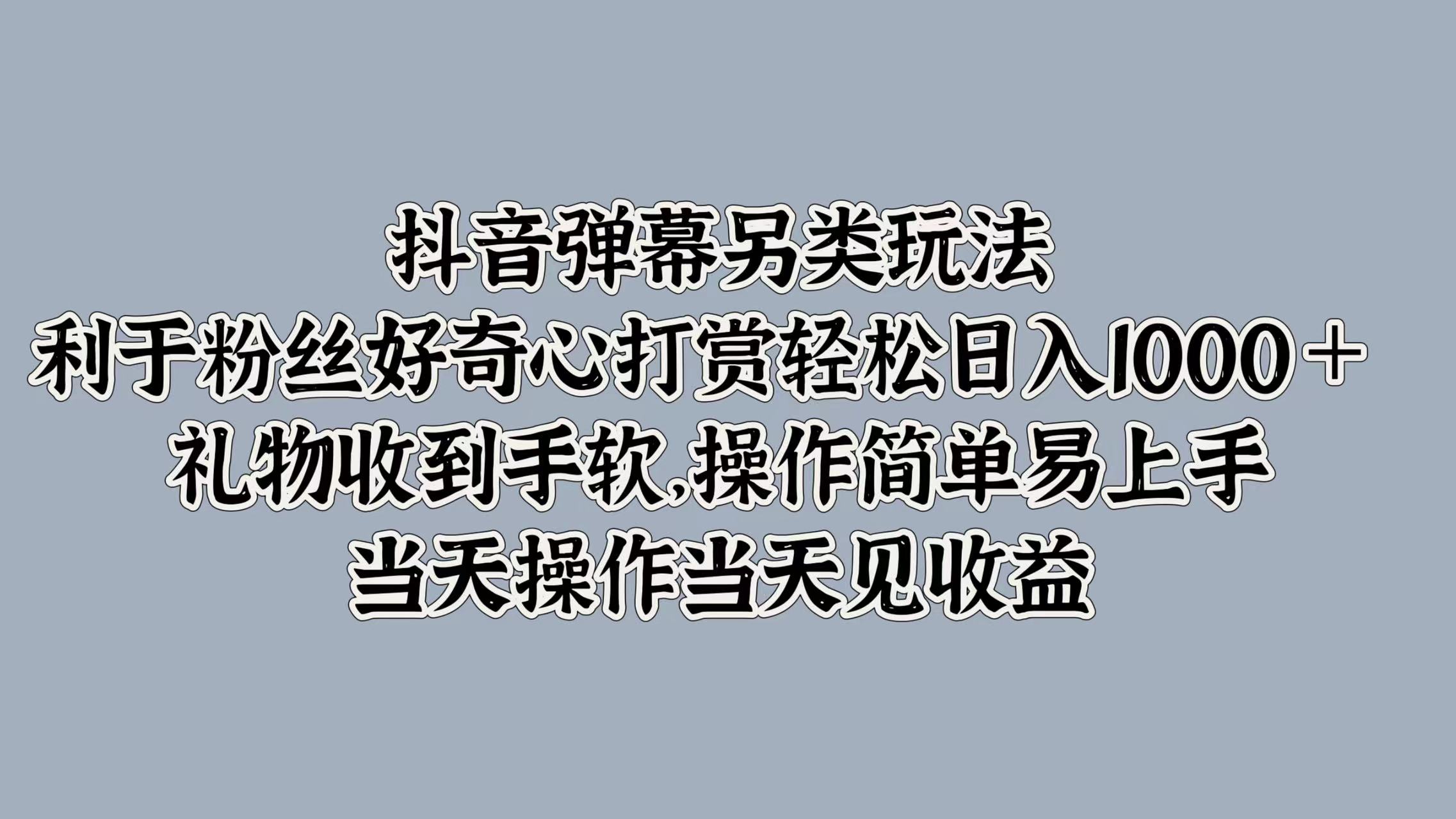 抖音弹幕另类玩法,利于粉丝好奇心打赏轻松日入1000+ 礼物收到手软,操作简单易上手,当天操作当天见收益