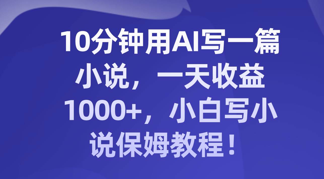 10分钟用AI写一篇小说,一天收益1000+,小白写小说保姆教程!