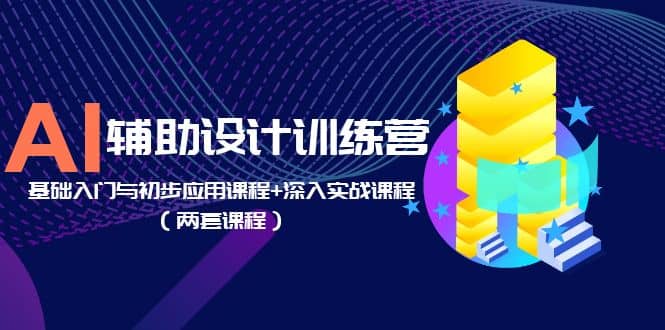 AI辅助设计训练营:基础入门与初步应用课程+深入实战课程(两套课程)