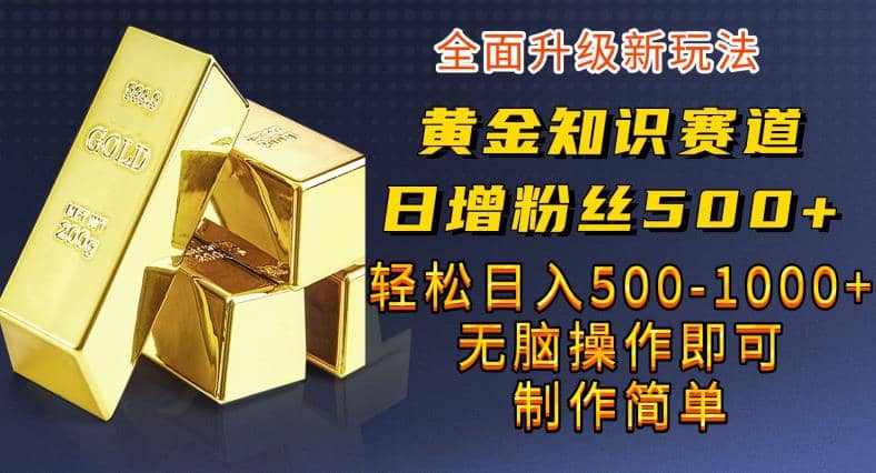 黄金知识赛道,一条作品涨粉500+,私域高利润单品转化,一部手机轻松实现日入500【揭秘】