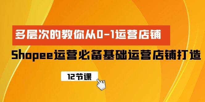 Shopee-运营必备基础运营店铺打造,多层次的教你从0-1运营店铺