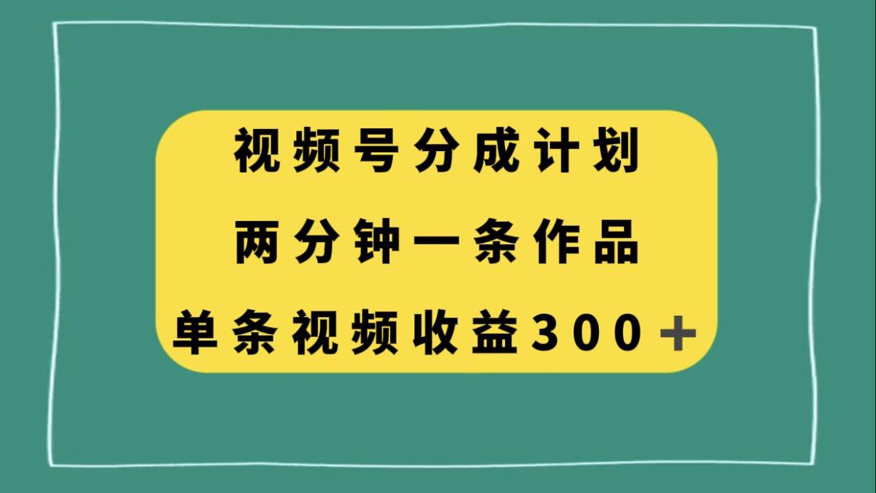 视频号分成计划,两分钟一条作品,单视频收益300+