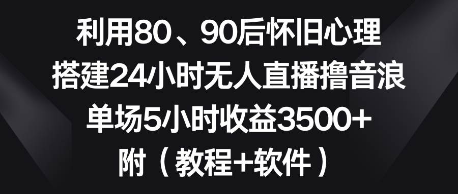 利用80、90后怀旧心理,搭建24小时无人直播撸音浪,单场5小时收益3500+...