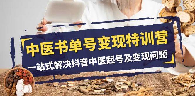 中医-书单号变现特训营,一站式解决抖音中医起号及变现问题(14节课)