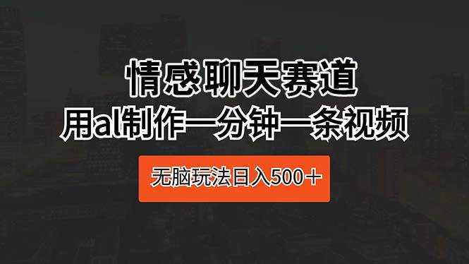 情感聊天赛道 用al制作一分钟一条视频 无脑玩法日入500+