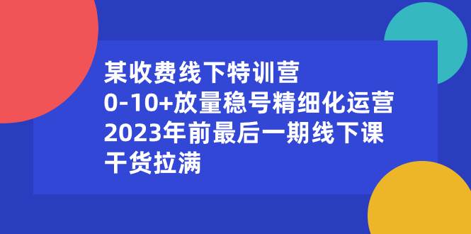 某收费线下特训营:0-10+放量稳号精细化运营,2023年前最后一期线下课,干货拉满