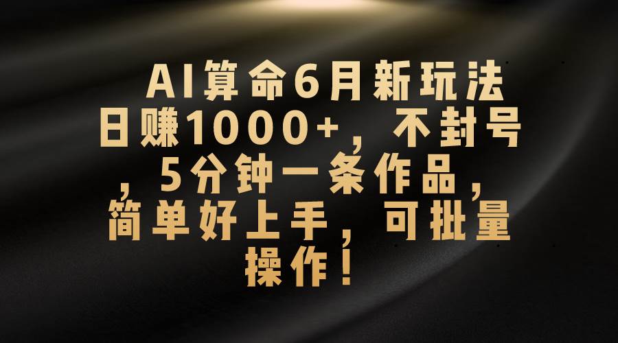 AI算命6月新玩法,日赚1000+,不封号,5分钟一条作品,简单好上手,可...