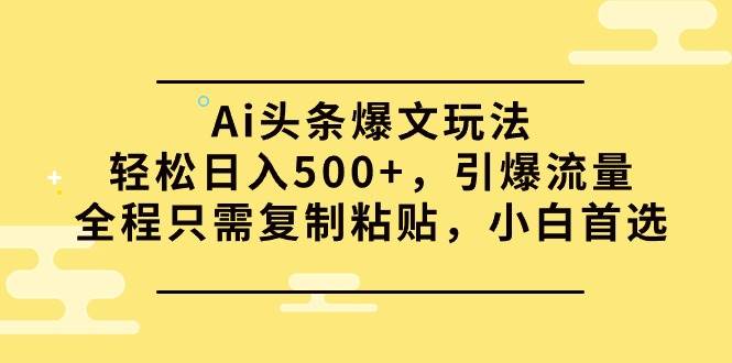 Ai头条爆文玩法,轻松日入500+,引爆流量全程只需复制粘贴,小白首选